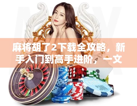 麻将胡了2下载全攻略,新手入门到高手进阶,一文带你玩转经典国粹! 麻将胡了2下载全攻略,新手入门到高手进阶,一文带你玩转经典国粹!