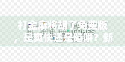打金麻将胡了免费版，是爽快还是陷阱？新手必看避坑指南！