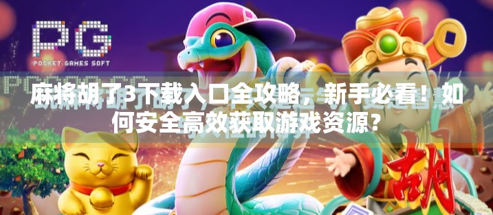 麻将胡了3下载入口全攻略，新手必看！如何安全高效获取游戏资源？