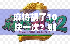 麻将胡了10块一次？别让小赌怡情变成大亏伤身！