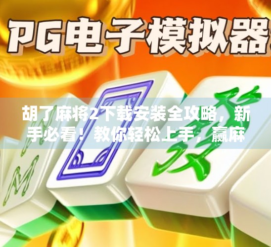胡了麻将2下载安装全攻略,新手必看!教你轻松上手,赢麻不是梦!