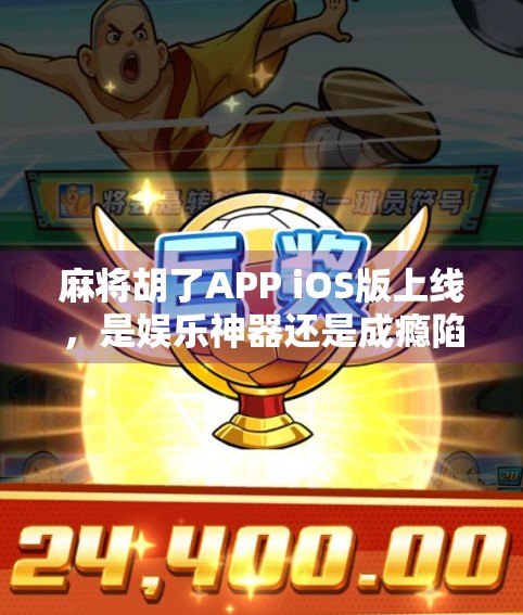 麻将胡了APP iOS版上线，是娱乐神器还是成瘾陷阱？