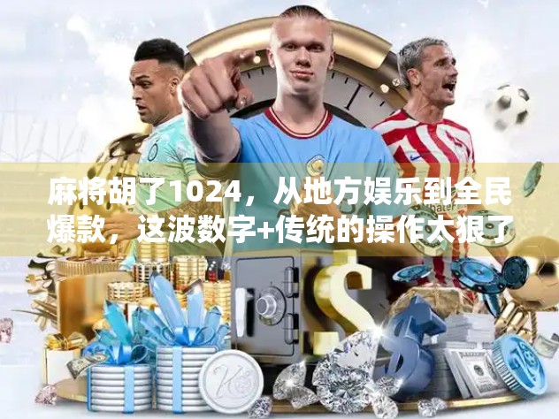 麻将胡了1024，从地方娱乐到全民爆款，这波数字+传统的操作太狠了！