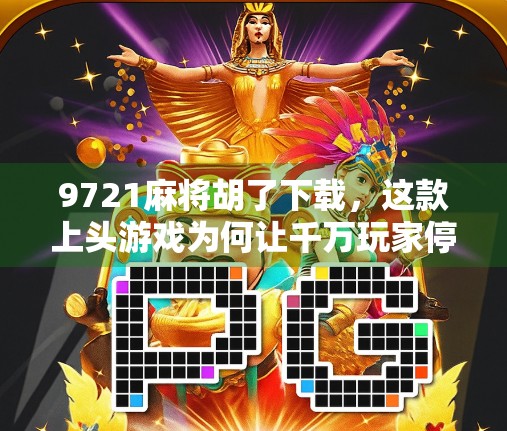 9721麻将胡了下载，这款上头游戏为何让千万玩家停不下来？