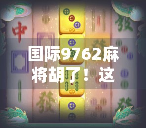 国际9762麻将胡了！这局牌，让全球玩家集体破防！