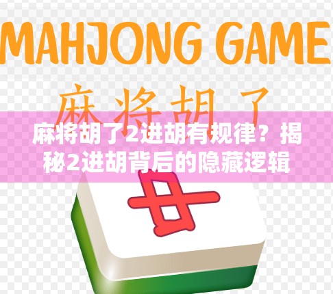 麻将胡了2进胡有规律？揭秘2进胡背后的隐藏逻辑与实战技巧！