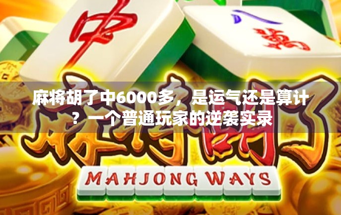麻将胡了中6000多，是运气还是算计？一个普通玩家的逆袭实录