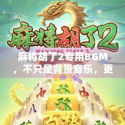 麻将胡了2专用BGM,不只是背景音乐,更是玩家的精神图腾 麻将胡了2专用BGM,不只是背景音乐,更是玩家的精神图腾