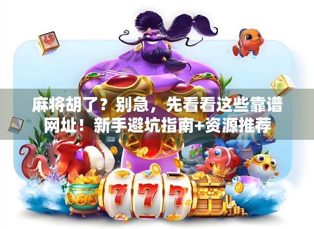麻将胡了？别急，先看看这些靠谱网址！新手避坑指南+资源推荐