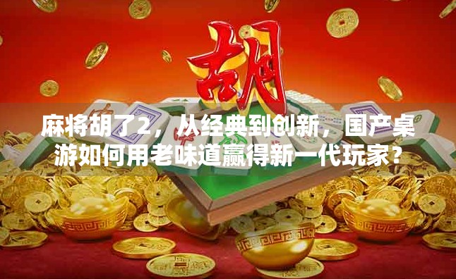 麻将胡了2，从经典到创新，国产桌游如何用老味道赢得新一代玩家？