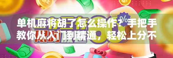 单机麻将胡了怎么操作？手把手教你从入门到精通，轻松上分不翻车！