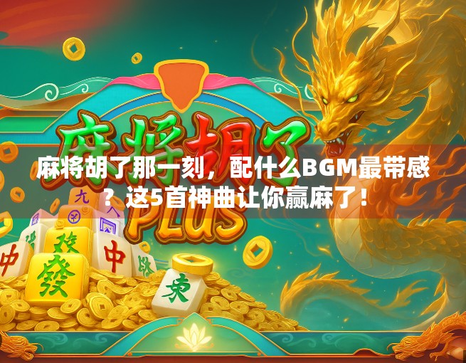 麻将胡了那一刻,配什么BGM最带感?这5首神曲让你赢麻了! 麻将胡了那一刻,配什么BGM最带感?这5首神曲让你赢麻了!