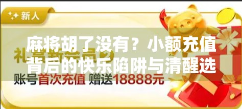 麻将胡了没有?小额充值背后的快乐陷阱与清醒选择 麻将胡了没有?小额充值背后的快乐陷阱与清醒选择