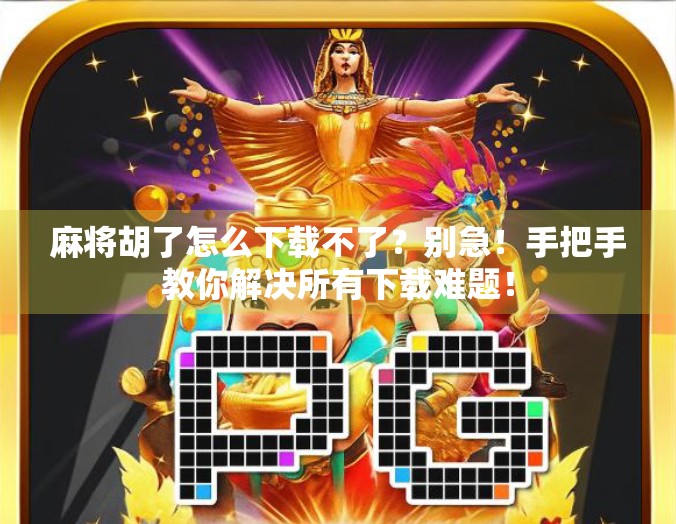 麻将胡了怎么下载不了?别急!手把手教你解决所有下载难题! 麻将胡了怎么下载不了?别急!手把手教你解决所有下载难题!