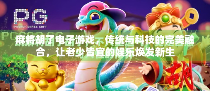 麻将胡了电子游戏，传统与科技的完美融合，让老少皆宜的娱乐焕发新生