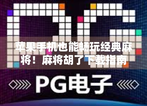苹果手机也能畅玩经典麻将！麻将胡了下载指南来了，老少皆宜的休闲神器！