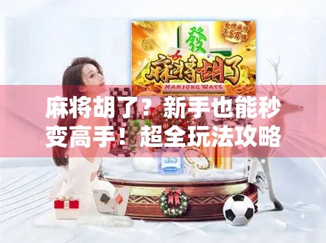 麻将胡了？新手也能秒变高手！超全玩法攻略带你轻松上手！
