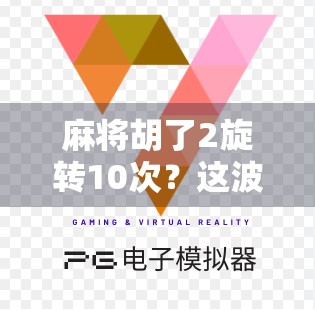 麻将胡了2旋转10次？这波操作背后藏着怎样的玄学与心理博弈！