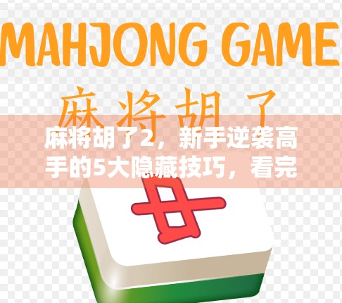 麻将胡了2，新手逆袭高手的5大隐藏技巧，看完少走三年弯路！