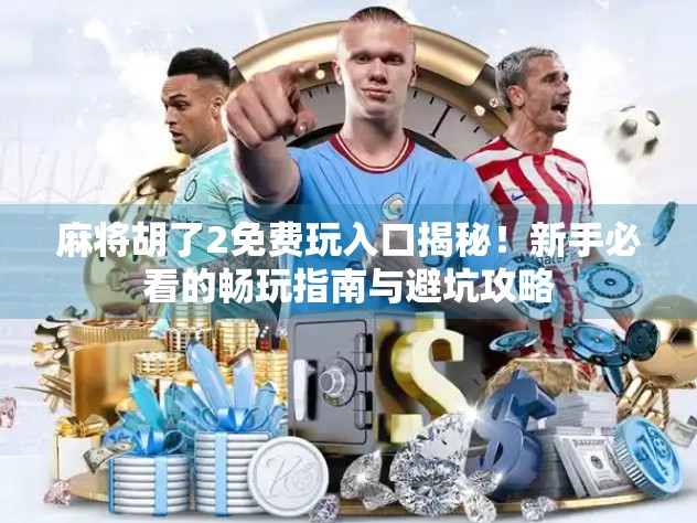 麻将胡了2免费玩入口揭秘！新手必看的畅玩指南与避坑攻略