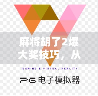 麻将胡了2爆大奖技巧，从新手到高手的实战秘籍，赢钱不靠运气靠策略！