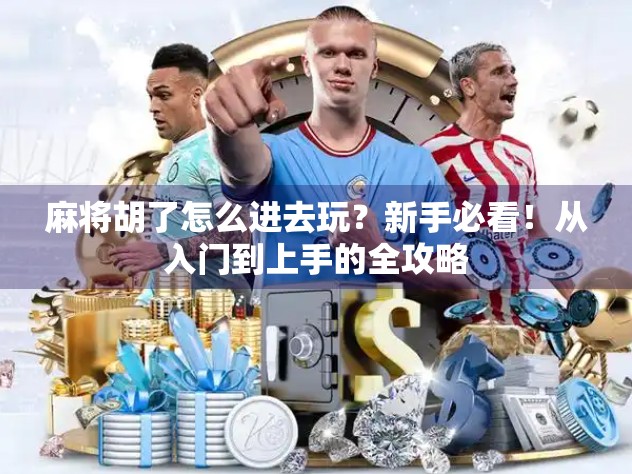 麻将胡了怎么进去玩?新手必看!从入门到上手的全攻略 麻将胡了怎么进去玩?新手必看!从入门到上手的全攻略