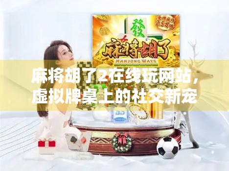 麻将胡了2在线玩网站，虚拟牌桌上的社交新宠，是娱乐还是陷阱？