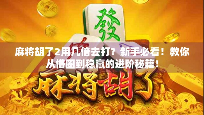 麻将胡了2用几倍去打？新手必看！教你从懵圈到稳赢的进阶秘籍！