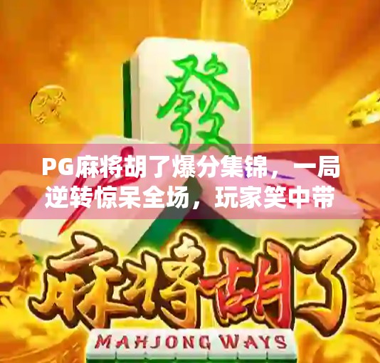 PG麻将胡了爆分集锦，一局逆转惊呆全场，玩家笑中带泪的神仙操作全解析！