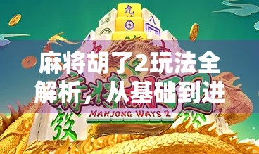 麻将胡了2玩法全解析，从基础到进阶，带你玩转这款国民级休闲游戏！
