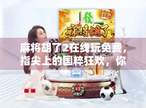 麻将胡了2在线玩免费，指尖上的国粹狂欢，你还在等什么？