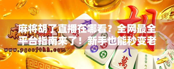 麻将胡了直播在哪看？全网最全平台指南来了！新手也能秒变老炮儿！