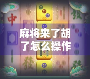 麻将来了胡了怎么操作?新手必看!一文讲清胡牌全流程+常见误区避坑指南! 麻将来了胡了怎么操作?新手必看!一文讲清胡牌全流程+常见误区避坑指南!