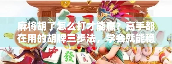 麻将胡了怎么打才能赢？高手都在用的胡牌三步法，学会就能稳赢！