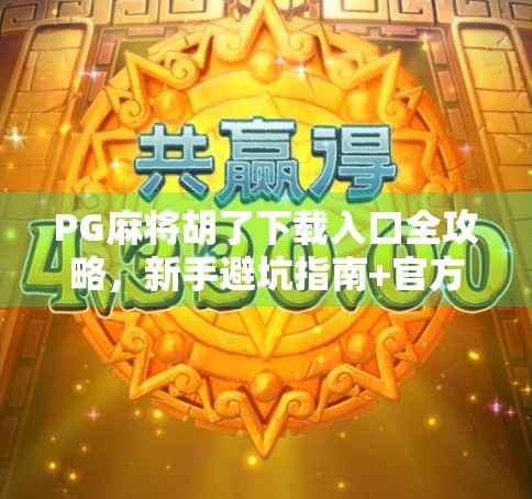 PG麻将胡了下载入口全攻略，新手避坑指南+官方渠道推荐（附安全提示）