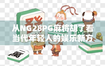从NG28PG麻将胡了看当代年轻人的娱乐新方式，解压、社交与自我认同的三重奏