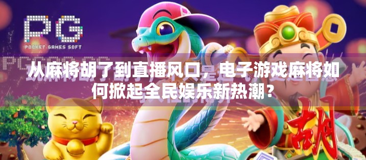 从麻将胡了到直播风口，电子游戏麻将如何掀起全民娱乐新热潮？