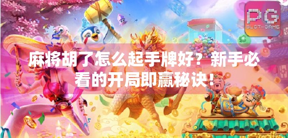 麻将胡了怎么起手牌好？新手必看的开局即赢秘诀！