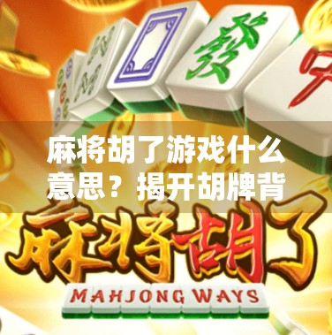 麻将胡了游戏什么意思?揭开胡牌背后的玄机与人生隐喻