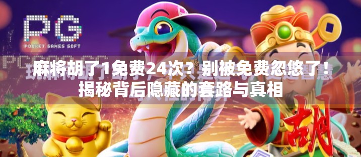 麻将胡了1免费24次？别被免费忽悠了！揭秘背后隐藏的套路与真相