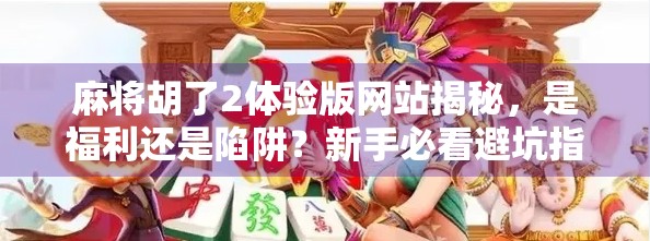 麻将胡了2体验版网站揭秘,是福利还是陷阱?新手必看避坑指南!