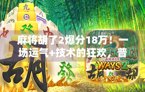 麻将胡了2爆分18万!一场运气+技术的狂欢,普通人也能逆袭的财富密码? 麻将胡了2爆分18万!一场运气+技术的狂欢,普通人也能逆袭的财富密码?