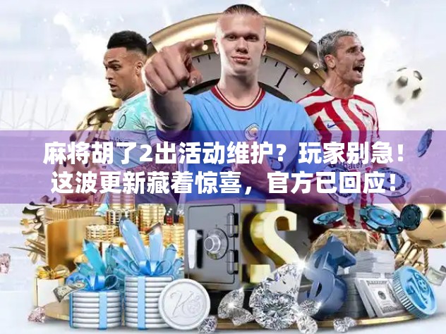 麻将胡了2出活动维护?玩家别急!这波更新藏着惊喜,官方已回应! 麻将胡了2出活动维护?玩家别急!这波更新藏着惊喜,官方已回应!