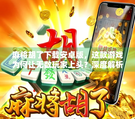 麻将胡了下载安卓版，这款游戏为何让无数玩家上头？深度解析其火爆背后的秘密！