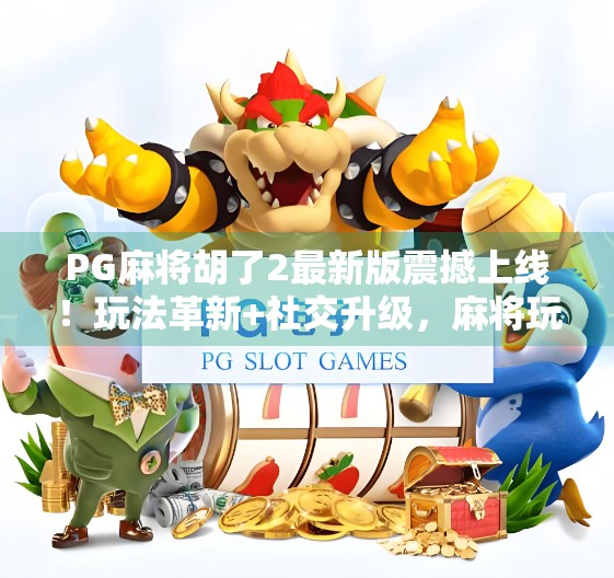 PG麻将胡了2最新版震撼上线！玩法革新+社交升级，麻将玩家的春天来了！