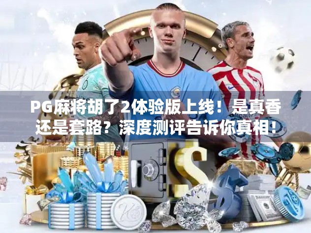 PG麻将胡了2体验版上线!是真香还是套路?深度测评告诉你真相! PG麻将胡了2体验版上线!是真香还是套路?深度测评告诉你真相!