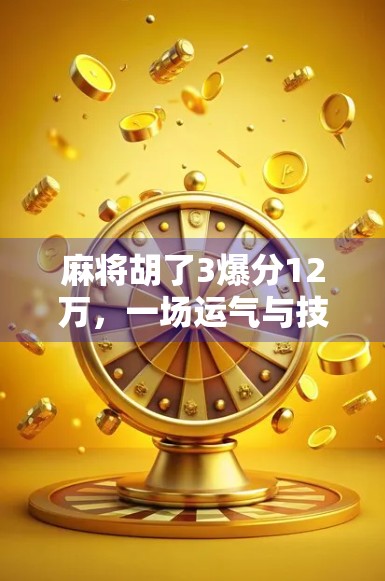 麻将胡了3爆分12万，一场运气与技术的极致碰撞，普通人如何从牌桌上逆袭？