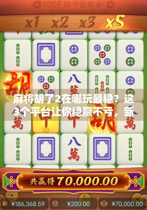 麻将胡了2在哪玩最稳？这3个平台让你稳赢不亏，新手也能快速上手！