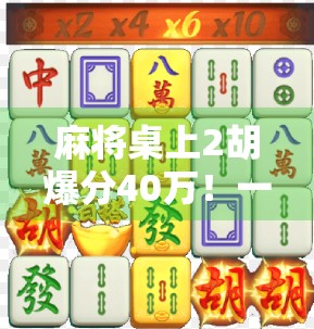 麻将桌上2胡爆分40万!一场普通牌局如何变成人生转折点? 麻将桌上2胡爆分40万!一场普通牌局如何变成人生转折点?