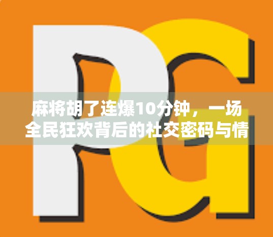 麻将胡了连爆10分钟,一场全民狂欢背后的社交密码与情绪释放 麻将胡了连爆10分钟,一场全民狂欢背后的社交密码与情绪释放